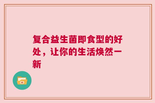 复合益生菌即食型的好处，让你的生活焕然一新