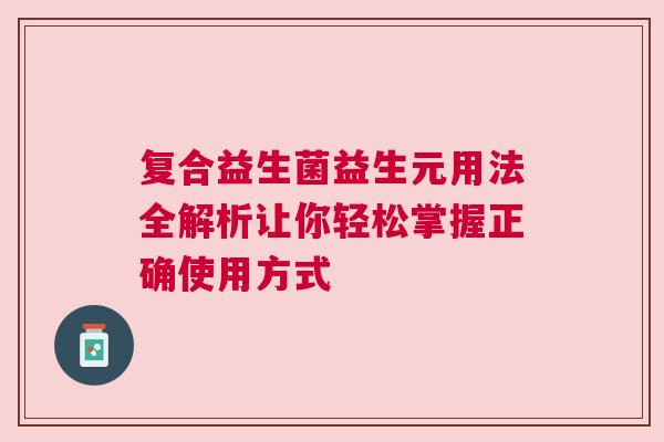 复合益生菌益生元用法全解析让你轻松掌握正确使用方式