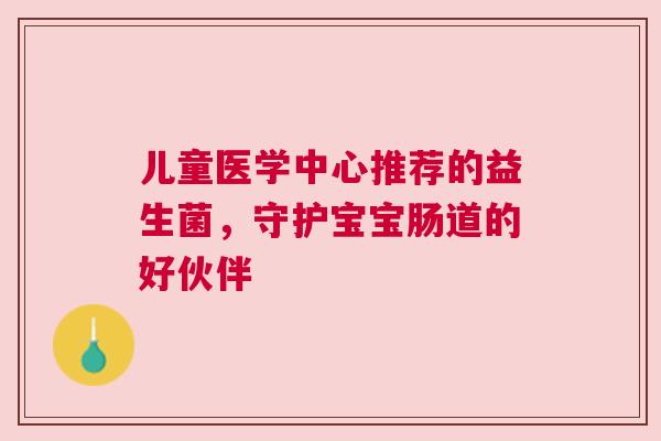 儿童医学中心推荐的益生菌，守护宝宝肠道的好伙伴