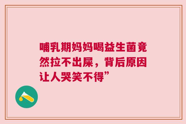 哺乳期妈妈喝益生菌竟然拉不出屎，背后原因让人哭笑不得”
