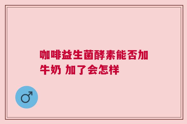 咖啡益生菌酵素能否加牛奶 加了会怎样