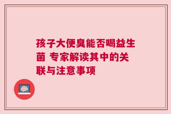 孩子大便臭能否喝益生菌 专家解读其中的关联与注意事项