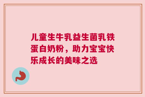 儿童生牛乳益生菌乳铁蛋白奶粉，助力宝宝快乐成长的美味之选