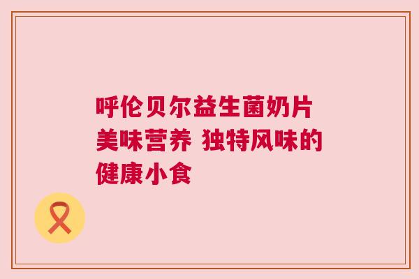 呼伦贝尔益生菌奶片 美味营养 独特风味的健康小食