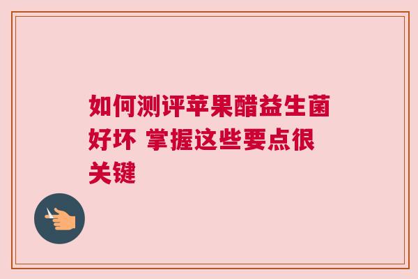如何测评苹果醋益生菌好坏 掌握这些要点很关键