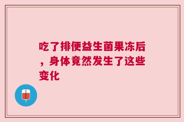 吃了排便益生菌果冻后，身体竟然发生了这些变化