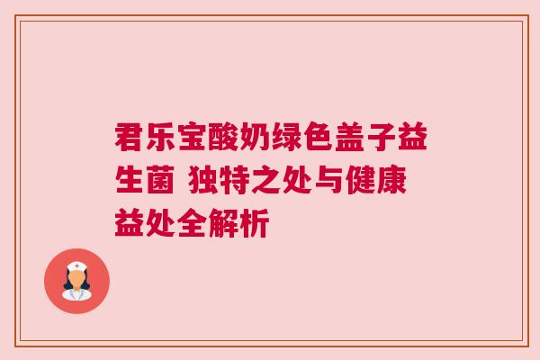 君乐宝酸奶绿色盖子益生菌 独特之处与健康益处全解析