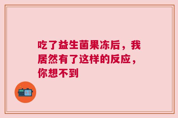 吃了益生菌果冻后，我居然有了这样的反应，你想不到