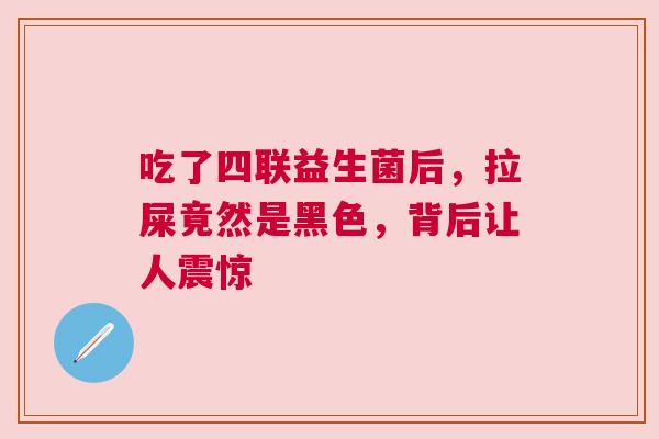 吃了四联益生菌后，拉屎竟然是黑色，背后让人震惊