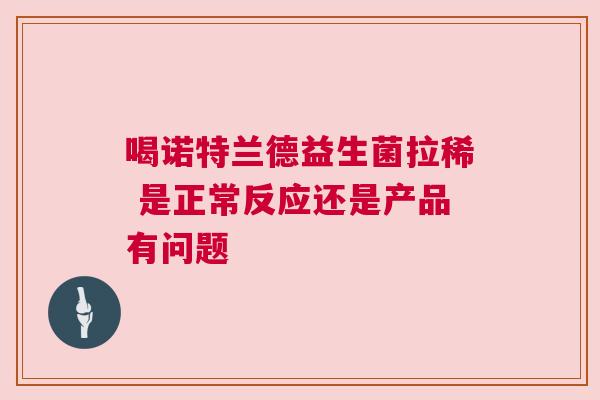 喝诺特兰德益生菌拉稀 是正常反应还是产品有问题