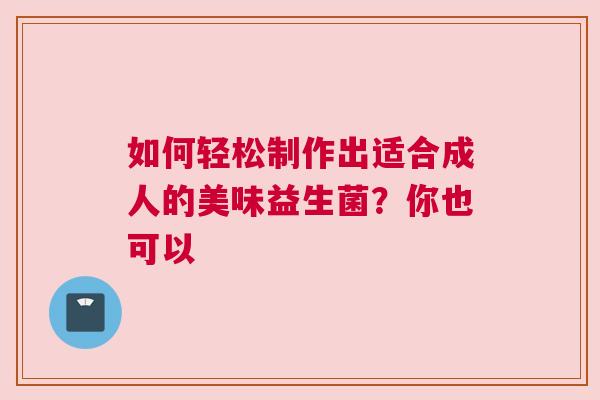 如何轻松制作出适合成人的美味益生菌？你也可以