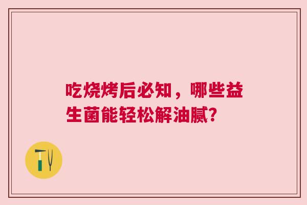 吃烧烤后必知，哪些益生菌能轻松解油腻？