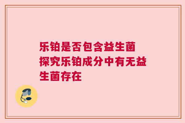 乐铂是否包含益生菌 探究乐铂成分中有无益生菌存在