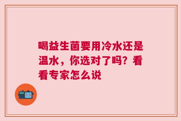 喝益生菌要用冷水还是温水，你选对了吗？看看专家怎么说