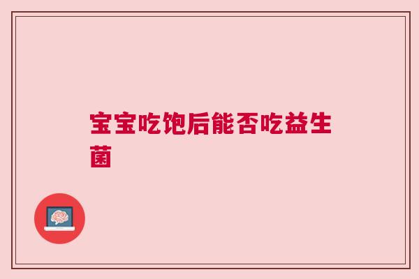 宝宝吃饱后能否吃益生菌