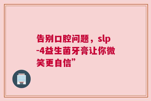 告别口腔问题，slp-4益生菌牙膏让你微笑更自信”