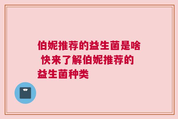 伯妮推荐的益生菌是啥 快来了解伯妮推荐的益生菌种类