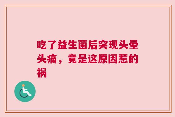 吃了益生菌后突现头晕头痛，竟是这原因惹的祸