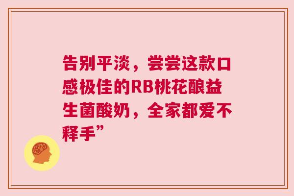 告别平淡，尝尝这款口感极佳的RB桃花酿益生菌酸奶，全家都爱不释手”