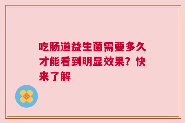 吃肠道益生菌需要多久才能看到明显效果？快来了解