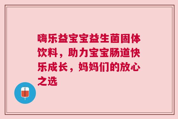 嗨乐益宝宝益生菌固体饮料，助力宝宝肠道快乐成长，妈妈们的放心之选