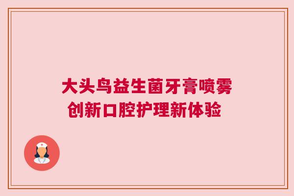 大头鸟益生菌牙膏喷雾 创新口腔护理新体验