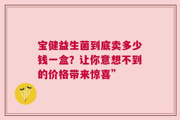 宝健益生菌到底卖多少钱一盒？让你意想不到的价格带来惊喜”
