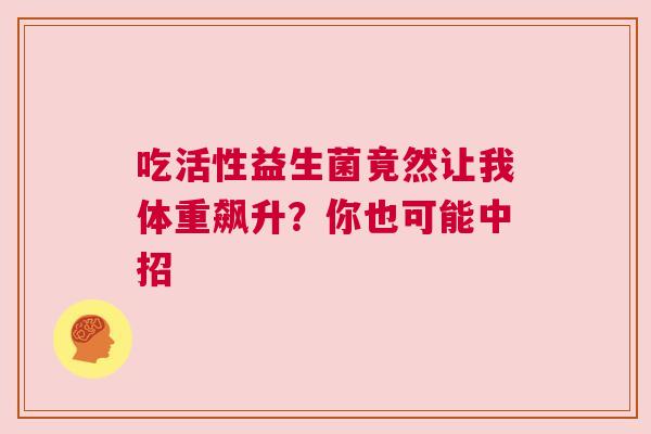 吃活性益生菌竟然让我体重飙升？你也可能中招