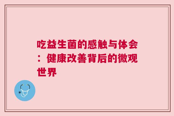 吃益生菌的感触与体会：健康改善背后的微观世界