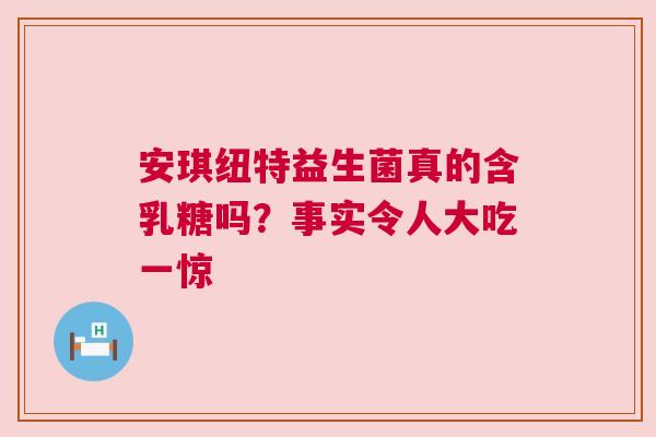 安琪纽特益生菌真的含乳糖吗？事实令人大吃一惊