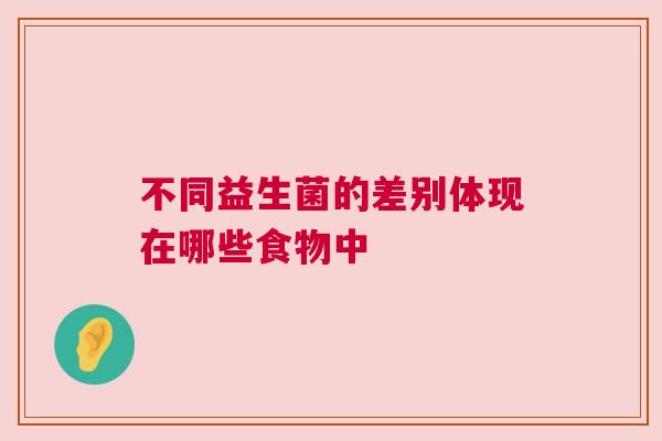 不同益生菌的差别体现在哪些食物中