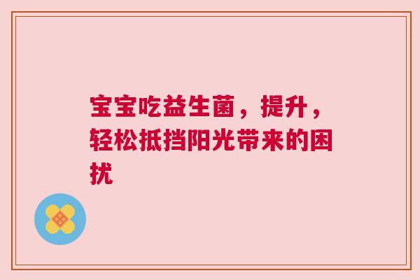 宝宝吃益生菌，提升，轻松抵挡阳光带来的困扰
