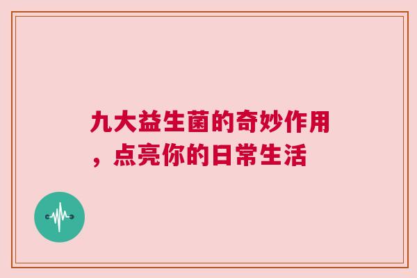 九大益生菌的奇妙作用，点亮你的日常生活