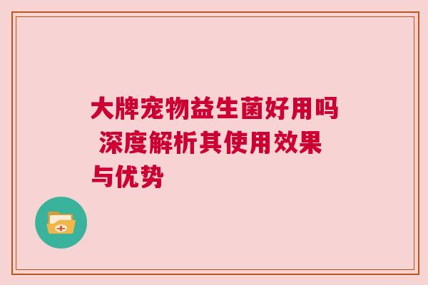 大牌宠物益生菌好用吗 深度解析其使用效果与优势