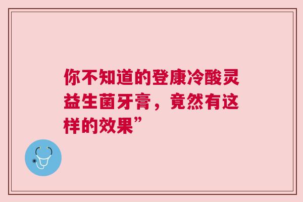 你不知道的登康冷酸灵益生菌牙膏，竟然有这样的效果”