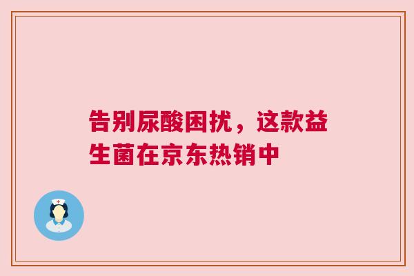 告别尿酸困扰，这款益生菌在京东热销中
