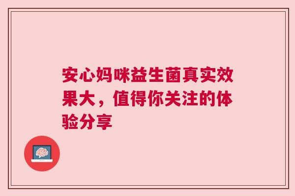 安心妈咪益生菌真实效果大，值得你关注的体验分享