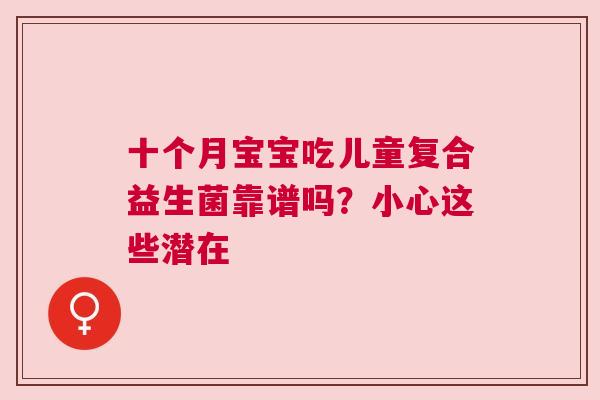 十个月宝宝吃儿童复合益生菌靠谱吗？小心这些潜在