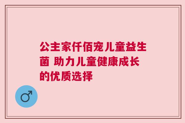 公主家仟佰宠儿童益生菌 助力儿童健康成长的优质选择