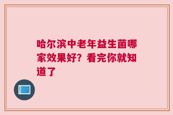 哈尔滨中老年益生菌哪家效果好？看完你就知道了