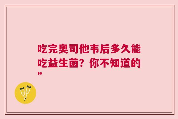 吃完奥司他韦后多久能吃益生菌？你不知道的”
