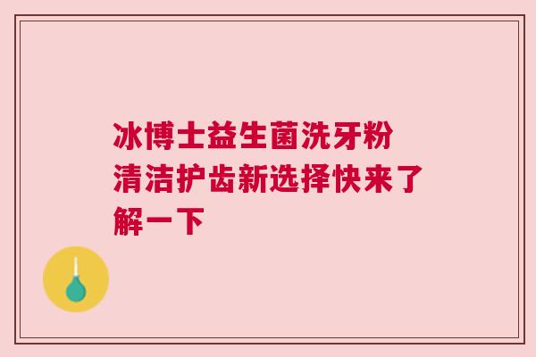 冰博士益生菌洗牙粉 清洁护齿新选择快来了解一下