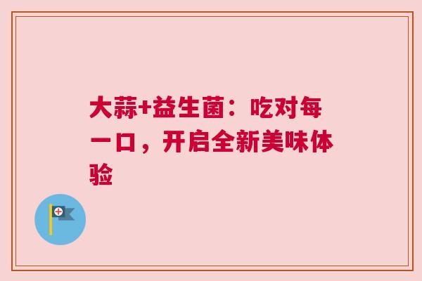 大蒜+益生菌：吃对每一口，开启全新美味体验