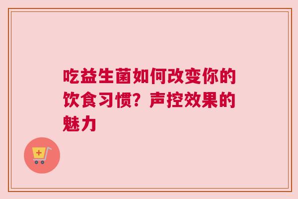 吃益生菌如何改变你的饮食习惯？声控效果的魅力