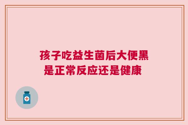 孩子吃益生菌后大便黑 是正常反应还是健康