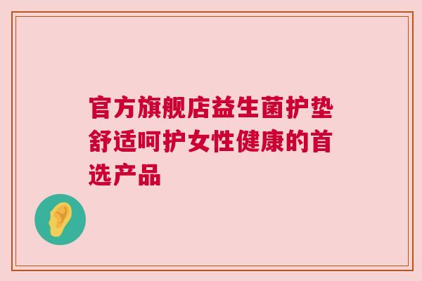 官方旗舰店益生菌护垫舒适呵护女性健康的首选产品