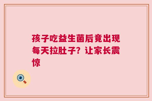 孩子吃益生菌后竟出现每天拉肚子？让家长震惊