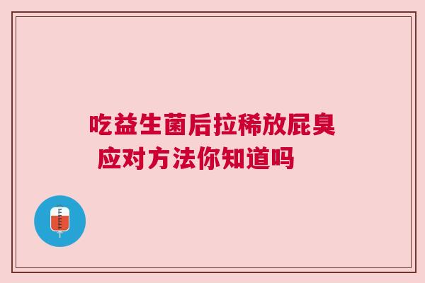 吃益生菌后拉稀放屁臭 应对方法你知道吗