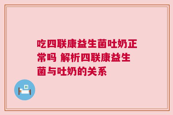 吃四联康益生菌吐奶正常吗 解析四联康益生菌与吐奶的关系