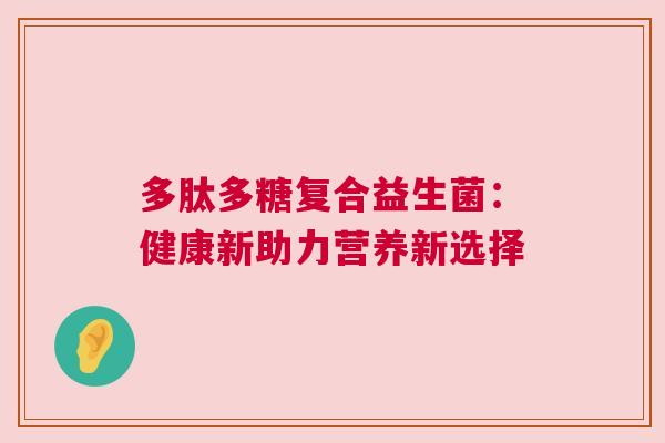 多肽多糖复合益生菌：健康新助力营养新选择